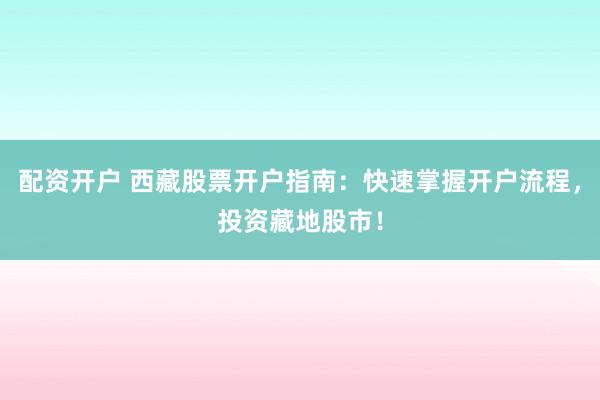 配资开户 西藏股票开户指南：快速掌握开户流程，投资藏地股市！