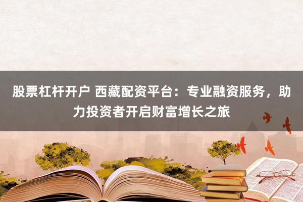 股票杠杆开户 西藏配资平台：专业融资服务，助力投资者开启财富增长之旅