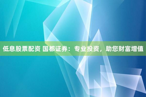 低息股票配资 国都证券：专业投资，助您财富增值
