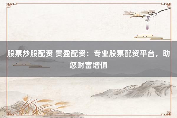 股票炒股配资 贵盈配资：专业股票配资平台，助您财富增值