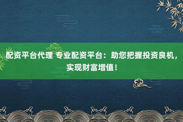配资平台代理 专业配资平台：助您把握投资良机，实现财富增值！
