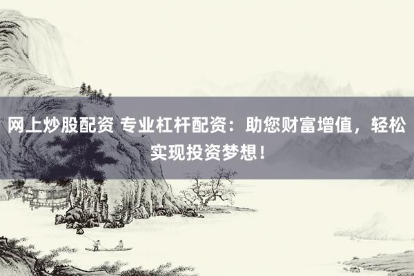 网上炒股配资 专业杠杆配资：助您财富增值，轻松实现投资梦想！