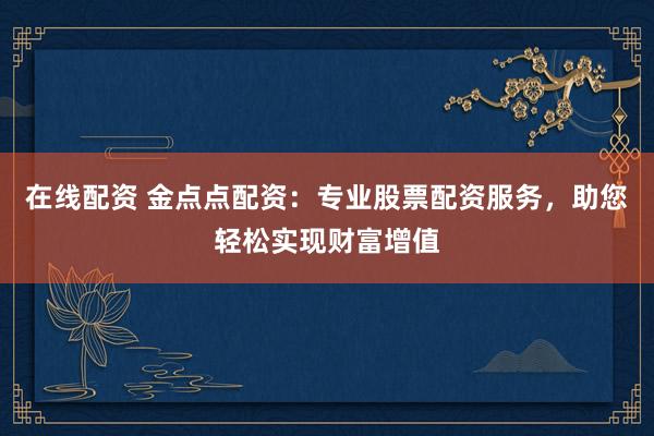 在线配资 金点点配资：专业股票配资服务，助您轻松实现财富增值