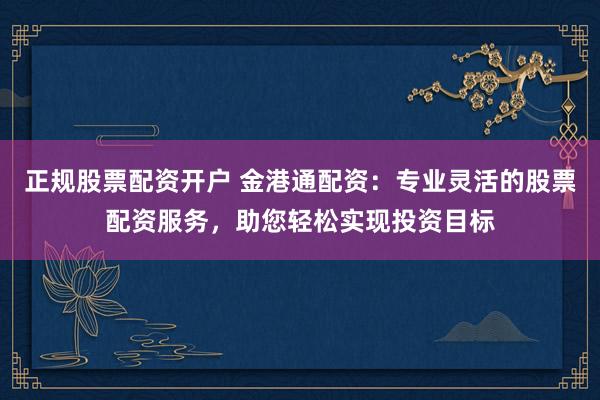 正规股票配资开户 金港通配资：专业灵活的股票配资服务，助您轻松实现投资目标