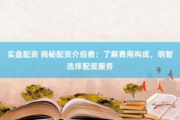 实盘配资 揭秘配资介绍费：了解费用构成，明智选择配资服务