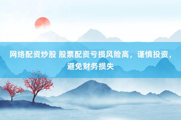 网络配资炒股 股票配资亏损风险高，谨慎投资，避免财务损失