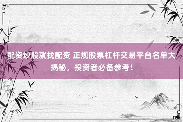配资炒股就找配资 正规股票杠杆交易平台名单大揭秘，投资者必备参考！