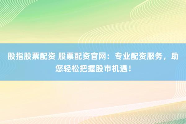 股指股票配资 股票配资官网：专业配资服务，助您轻松把握股市机遇！