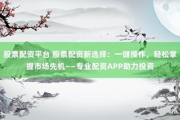 股票配资平台 股票配资新选择：一键操作，轻松掌握市场先机——专业配资APP助力投资