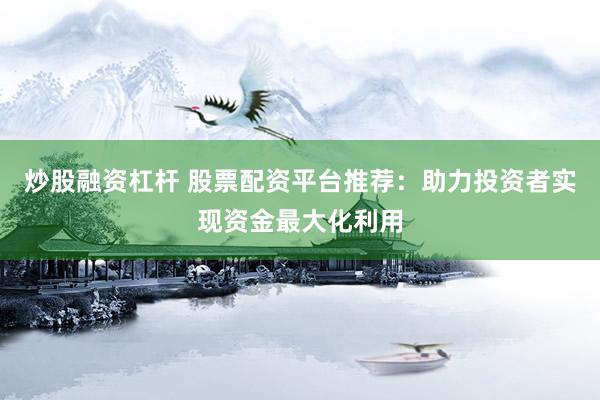 炒股融资杠杆 股票配资平台推荐：助力投资者实现资金最大化利用