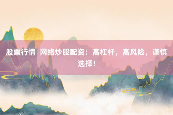 股票行情  网络炒股配资：高杠杆，高风险，谨慎选择！