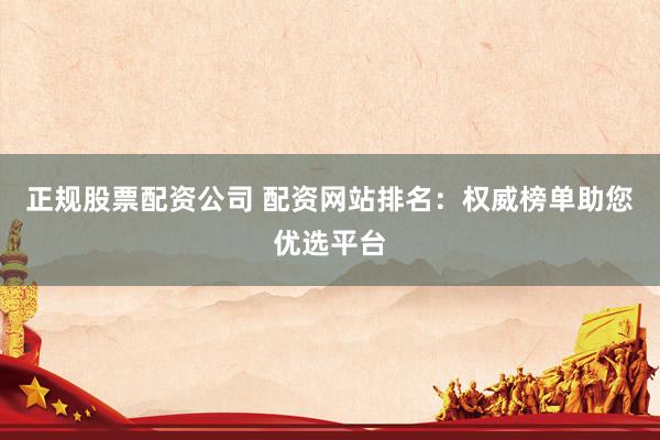 正规股票配资公司 配资网站排名：权威榜单助您优选平台