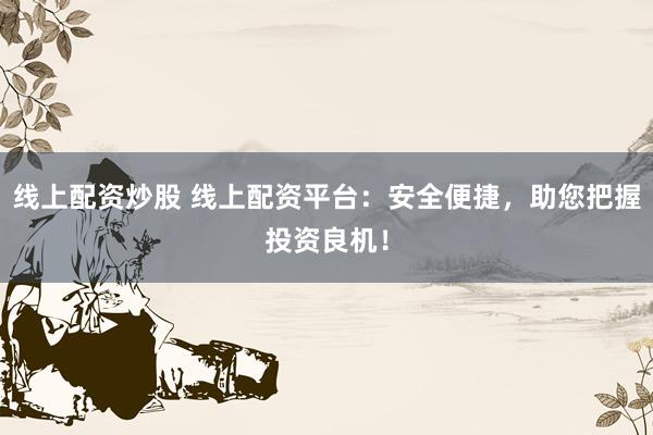 线上配资炒股 线上配资平台：安全便捷，助您把握投资良机！