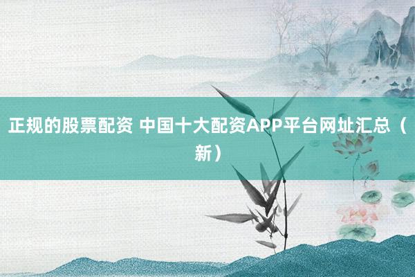 正规的股票配资 中国十大配资APP平台网址汇总（新）