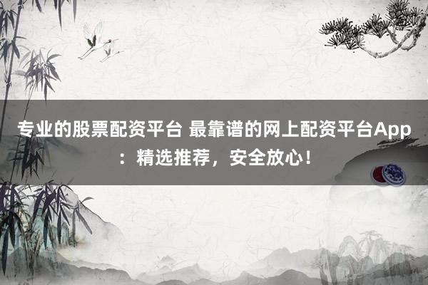 专业的股票配资平台 最靠谱的网上配资平台App：精选推荐，安全放心！