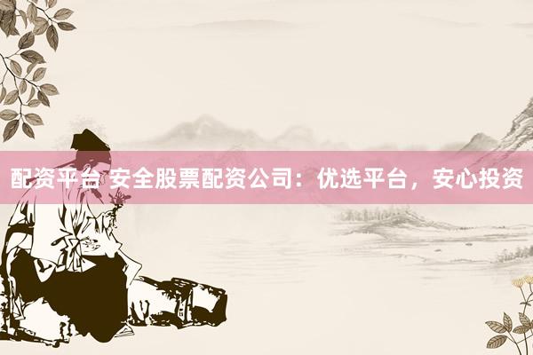 配资平台 安全股票配资公司：优选平台，安心投资