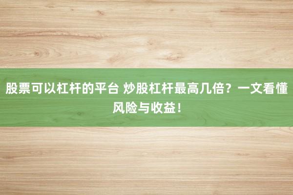 股票可以杠杆的平台 炒股杠杆最高几倍？一文看懂风险与收益！