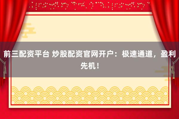 前三配资平台 炒股配资官网开户：极速通道，盈利先机！