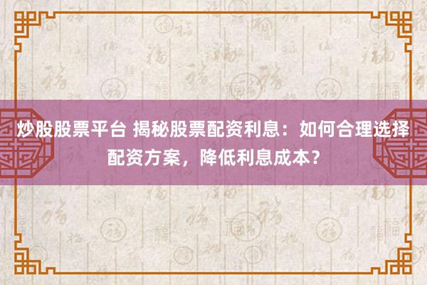 炒股股票平台 揭秘股票配资利息：如何合理选择配资方案，降低利息成本？