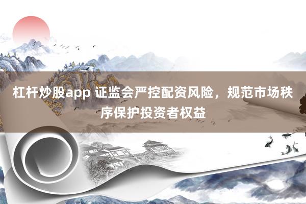 杠杆炒股app 证监会严控配资风险，规范市场秩序保护投资者权益