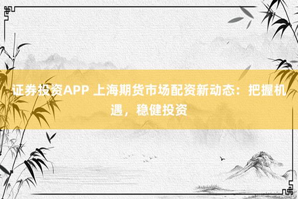 证券投资APP 上海期货市场配资新动态：把握机遇，稳健投资