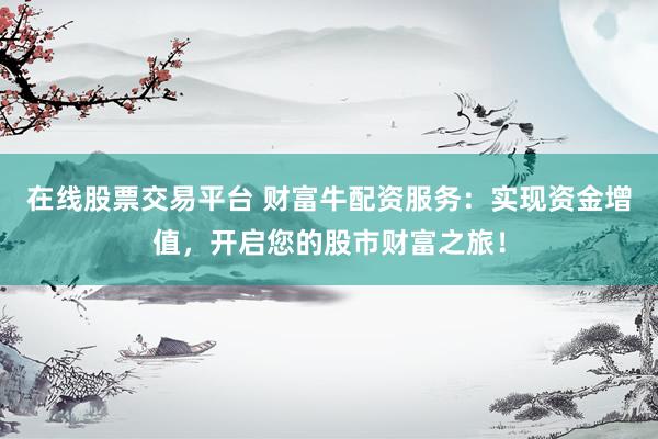 在线股票交易平台 财富牛配资服务：实现资金增值，开启您的股市财富之旅！