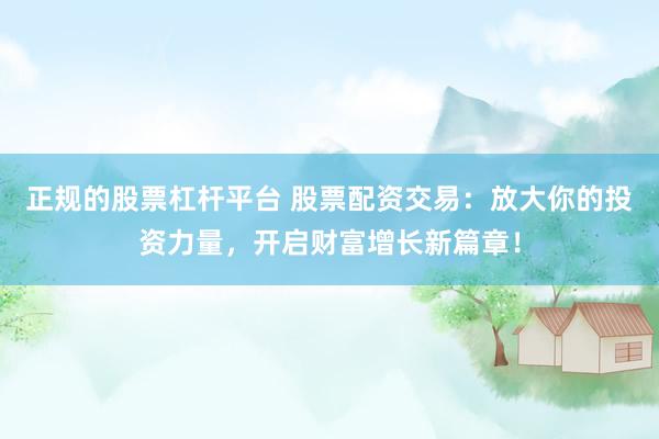 正规的股票杠杆平台 股票配资交易：放大你的投资力量，开启财富增长新篇章！