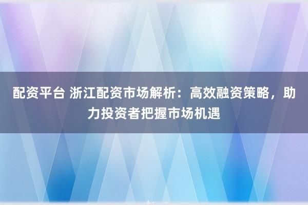 配资平台 浙江配资市场解析：高效融资策略，助力投资者把握市场机遇