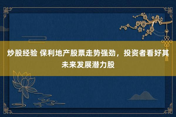炒股经验 保利地产股票走势强劲，投资者看好其未来发展潜力股