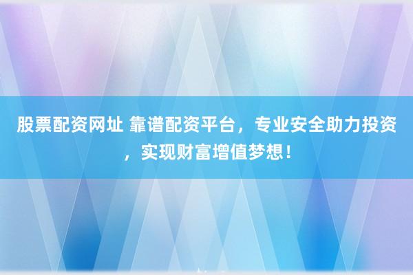 股票配资网址 靠谱配资平台，专业安全助力投资，实现财富增值梦想！