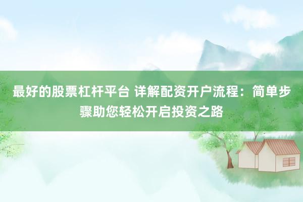 最好的股票杠杆平台 详解配资开户流程：简单步骤助您轻松开启投资之路