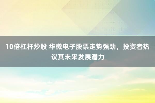 10倍杠杆炒股 华微电子股票走势强劲，投资者热议其未来发展潜力