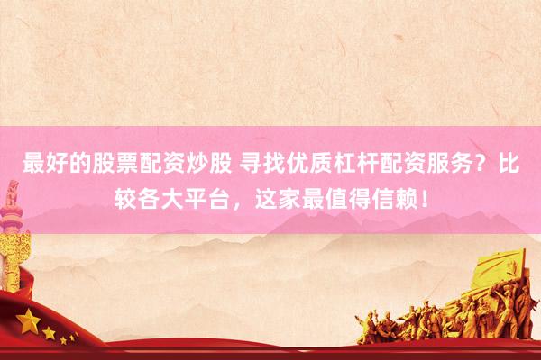 最好的股票配资炒股 寻找优质杠杆配资服务？比较各大平台，这家最值得信赖！