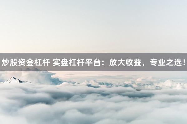 炒股资金杠杆 实盘杠杆平台：放大收益，专业之选！