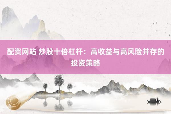 配资网站 炒股十倍杠杆：高收益与高风险并存的投资策略