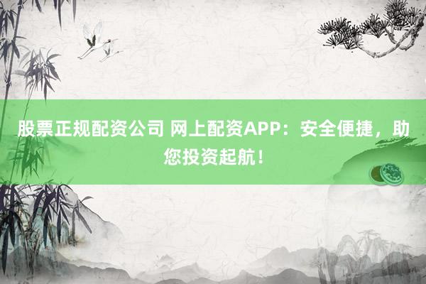 股票正规配资公司 网上配资APP：安全便捷，助您投资起航！