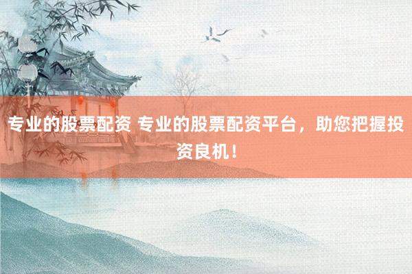 专业的股票配资 专业的股票配资平台，助您把握投资良机！
