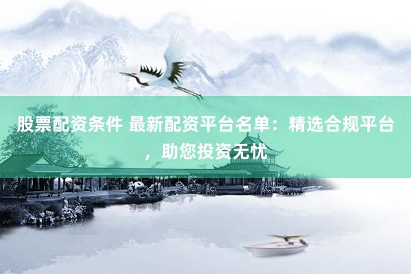 股票配资条件 最新配资平台名单：精选合规平台，助您投资无忧