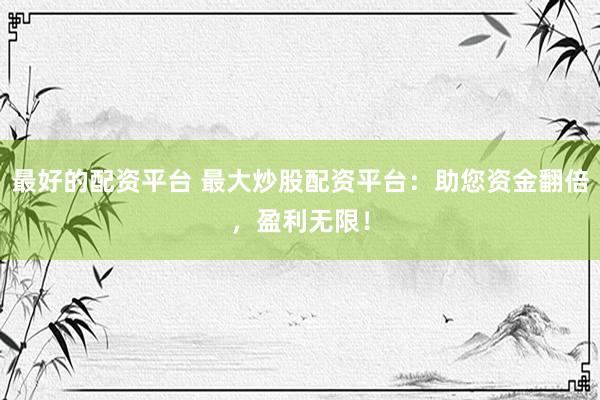 最好的配资平台 最大炒股配资平台：助您资金翻倍，盈利无限！