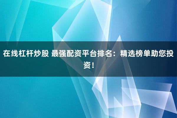 在线杠杆炒股 最强配资平台排名：精选榜单助您投资！