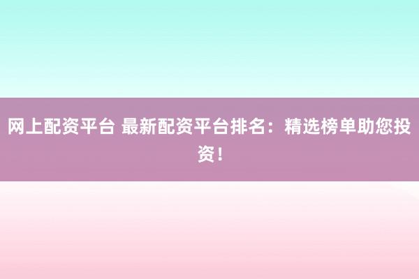 网上配资平台 最新配资平台排名：精选榜单助您投资！
