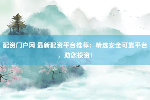 配资门户网 最新配资平台推荐：精选安全可靠平台，助您投资！