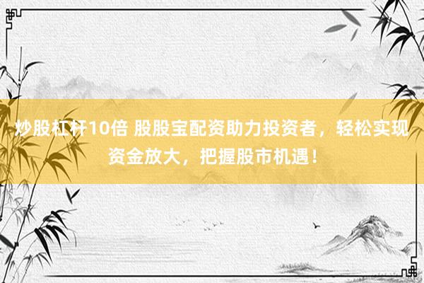 炒股杠杆10倍 股股宝配资助力投资者，轻松实现资金放大，把握股市机遇！