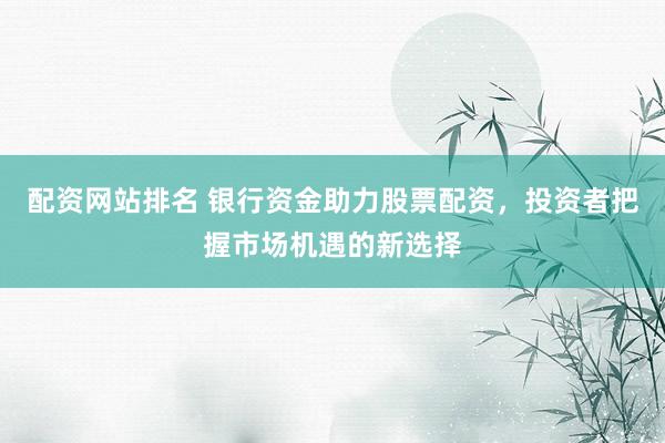 配资网站排名 银行资金助力股票配资，投资者把握市场机遇的新选择