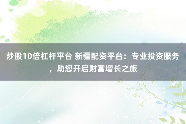 炒股10倍杠杆平台 新疆配资平台：专业投资服务，助您开启财富增长之旅