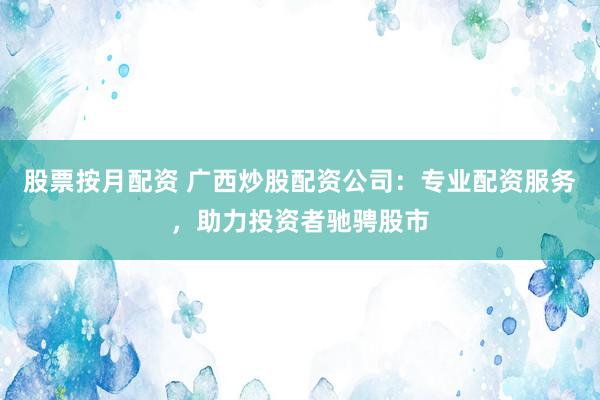 股票按月配资 广西炒股配资公司：专业配资服务，助力投资者驰骋股市