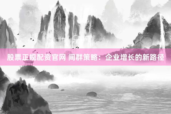 股票正规配资官网 间群策略：企业增长的新路径