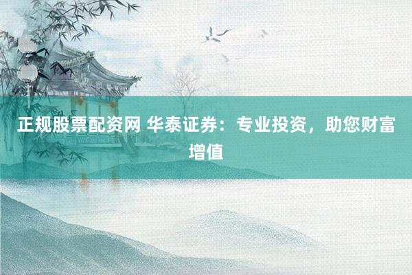 正规股票配资网 华泰证券：专业投资，助您财富增值