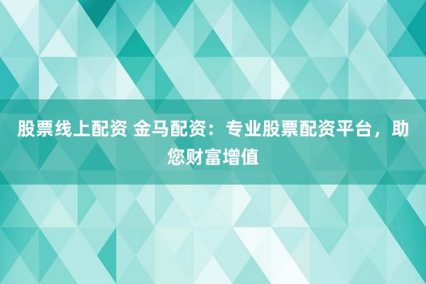 股票线上配资 金马配资：专业股票配资平台，助您财富增值