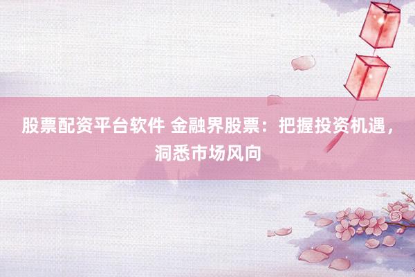 股票配资平台软件 金融界股票：把握投资机遇，洞悉市场风向